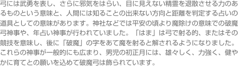 弓には武勇を表し、さらに邪気をはらい、目に見えない精霊を退散させる力のあるものという意味と、人間には知ることの出来ない方向と距離を判定する占いの道具としての意