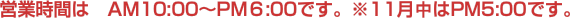 営業時間は　AM10:00〜PM６:00です。