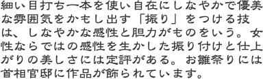 細い目打ち一本を使い自在にしなやかで優美な雰囲気をかもし出す「振り」をつける技は、しなやかな感性と胆力がものをいう。女性ならではの感性を生かした振り付けと仕上