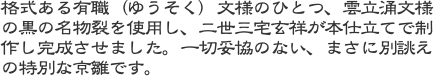 格式ある有職（ゆうそく）文様のひとつ、雲立涌文様の黒の名物裂を使用し、二世三宅玄祥が本仕立てで制作し完成させました。一切妥協のない、まさに別誂えの特別な京雛で