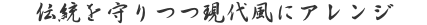 伝統を守りつつ現代風にアレンジ