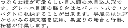 つぶらな瞳が可愛らしい目入頭の木目込人形です。グレー木目調の飾り台はセパレート式でコンパクトに収納することが出来ます。屏風には江戸