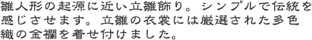 雛人形の起源に近い立雛飾り。シンプルで伝統を感じさせます。立雛の衣裳には厳選された多色