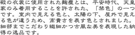 殿の衣裳に使用された麹塵とは、平安時代、天皇家のみ着用することを許された、「禁色」の一つです。室内で見える色と、太陽の下、屋外で見える色が違うため、高貴さを表