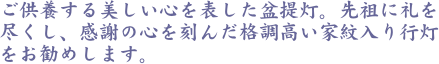 ご供養する美しい心を表した盆提灯。先祖に礼を尽くし、感謝の心を刻んだ格調高い家紋入り行灯をお勧めします。