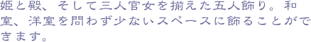 姫と殿、そして三人官女を揃えた五人飾り。和室、洋室を問わず少ないスペースに飾ることができます。
