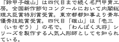 「鈴甲子雄山」は四代目まで続く名門甲冑工房。全国新作節句コンクールにおいて内閣総理大臣賞特別賞受賞。東京都都知事より青年優秀技能賞受賞。四代目「雄山」は「壱三